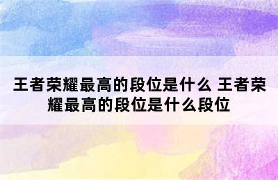 王者荣耀最高的段位是什么 王者荣耀最高的段位是什么段位